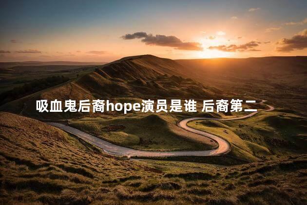 吸血鬼后裔hope演员是谁 后裔第二季hope和谁在一起